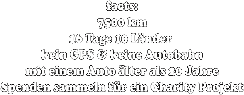 facts:
7500 km
16 Tage 10 Lnder 
kein GPS & keine Autobahn
mit einem Auto lter als 20 Jahre
Spenden sammeln fr ein Charity Projekt